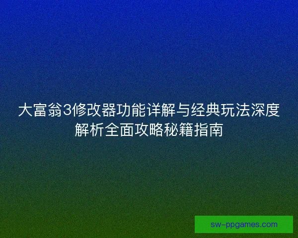大富翁3修改器功能详解与经典玩法深度解析全面攻略秘籍指南