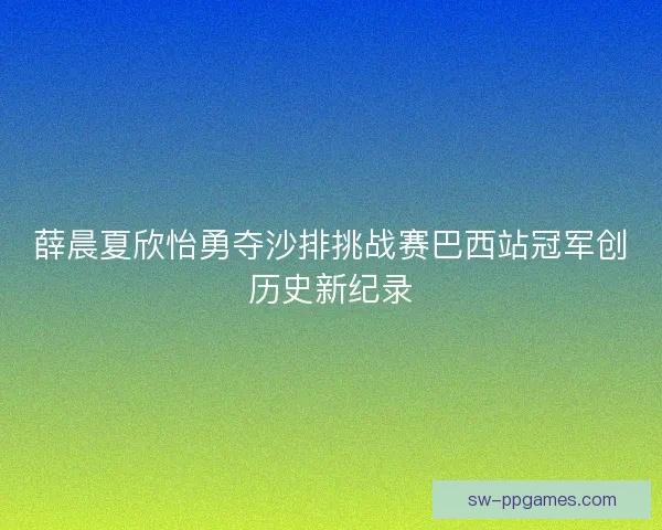 薛晨夏欣怡勇夺沙排挑战赛巴西站冠军创历史新纪录