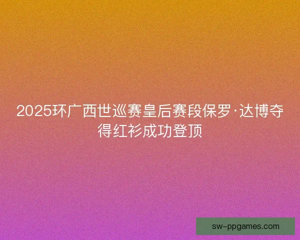2025环广西世巡赛皇后赛段保罗·达博夺得红衫成功登顶