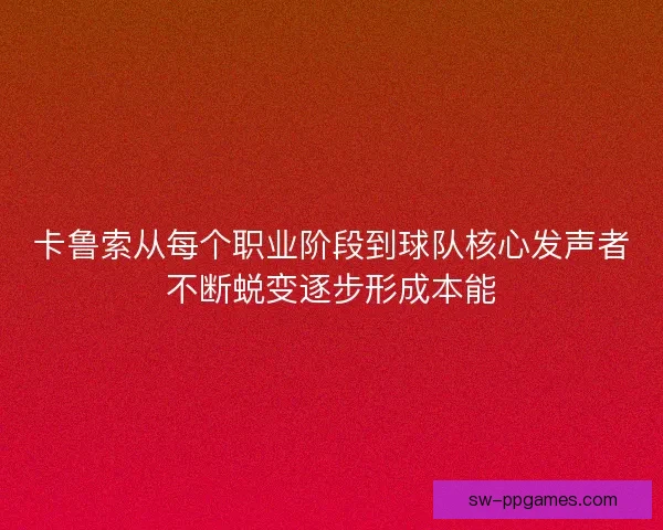 卡鲁索从每个职业阶段到球队核心发声者不断蜕变逐步形成本能